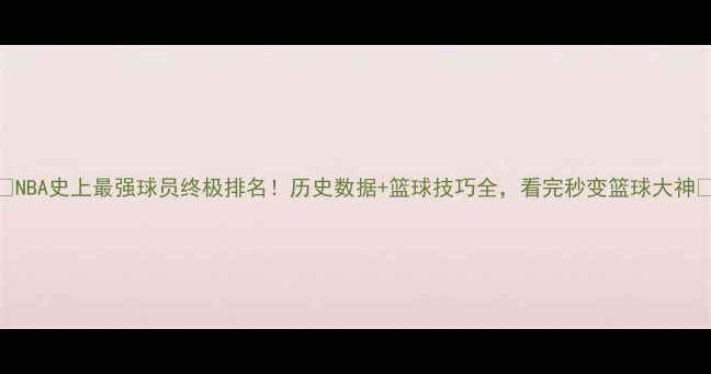 图片 🔥NBA史上最强球员终极排名！历史数据+篮球技巧全，看完秒变篮球大神🔥