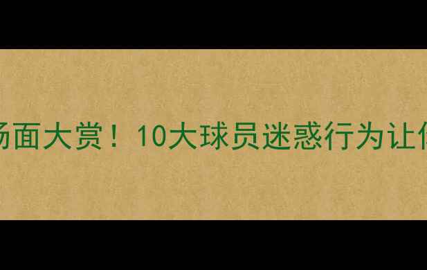 图片 🔥NBA搞笑名场面大赏！10大球员迷惑行为让你笑出腹肌🔥2