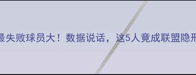 图片 🔥NBA最失败球员大！数据说话，这5人竟成联盟隐形人💥2