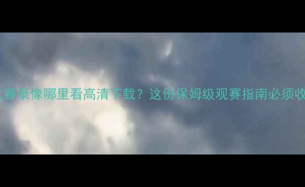 图片 🔥NBA比赛录像哪里看高清下载？这份保姆级观赛指南必须收藏！🎬