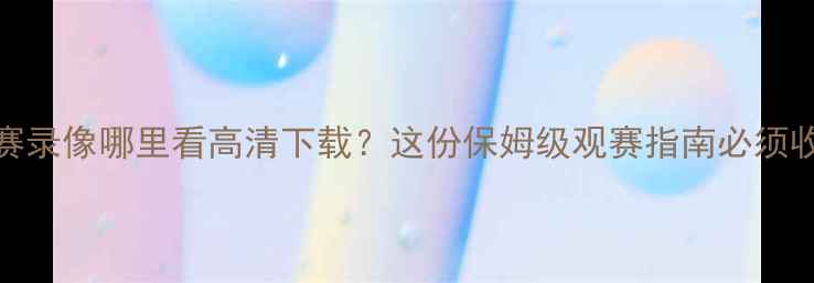 图片 🔥NBA比赛录像哪里看高清下载？这份保姆级观赛指南必须收藏！🎬1