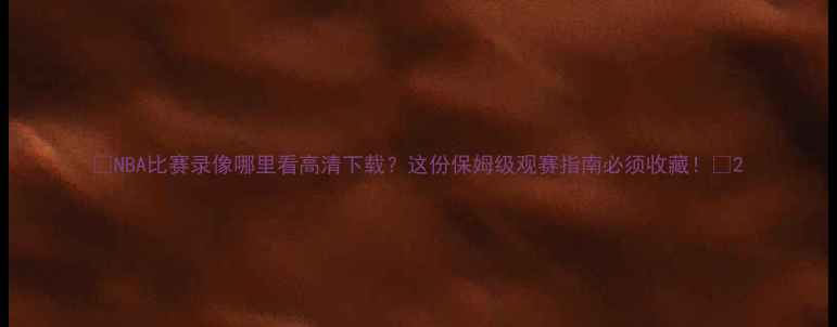 图片 🔥NBA比赛录像哪里看高清下载？这份保姆级观赛指南必须收藏！🎬2