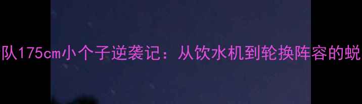 图片 🔥NBA火箭队175cm小个子逆袭记：从饮水机到轮换阵容的蜕变之路🔥1