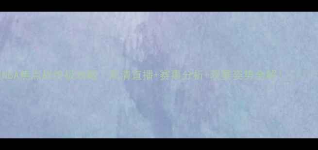 图片 🔥NBA焦点战终极攻略｜高清直播+赛事分析+观赛姿势全解！🏀⚡️1