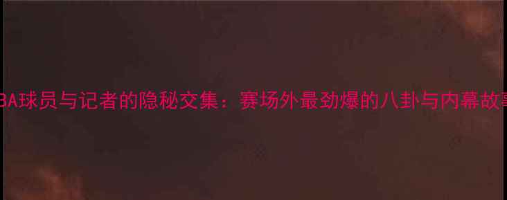 图片 🔥NBA球员与记者的隐秘交集：赛场外最劲爆的八卦与内幕故事🔥