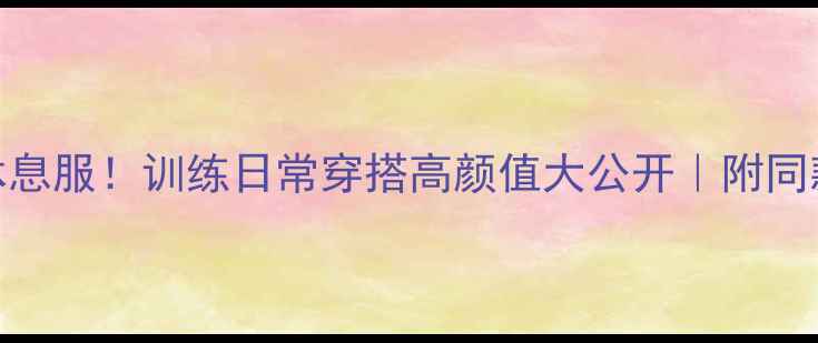 图片 🔥NBA球员休息服！训练日常穿搭高颜值大公开｜附同款购买指南1