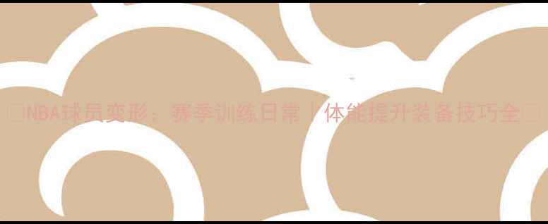 图片 🔥NBA球员变形：赛季训练日常｜体能提升装备技巧全🔥