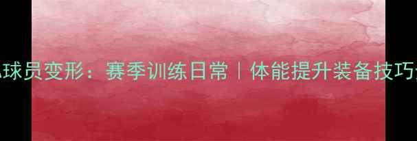 图片 🔥NBA球员变形：赛季训练日常｜体能提升装备技巧全🔥2