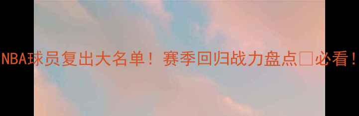 图片 🔥NBA球员复出大名单！赛季回归战力盘点🔥必看！1