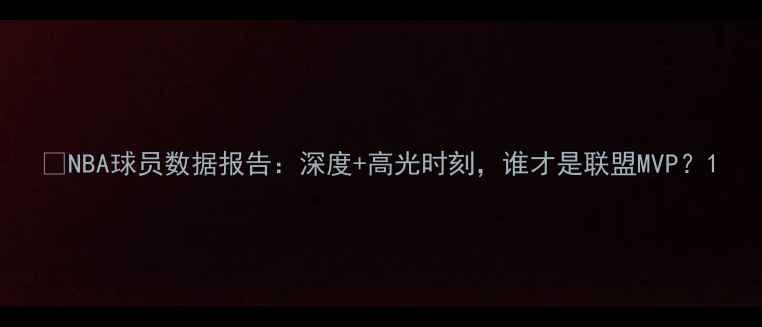 图片 🔥NBA球员数据报告：深度+高光时刻，谁才是联盟MVP？1