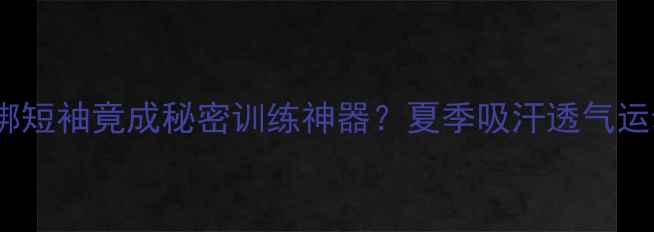 图片 🔥NBA球员绑短袖竟成秘密训练神器？夏季吸汗透气运动穿搭公式