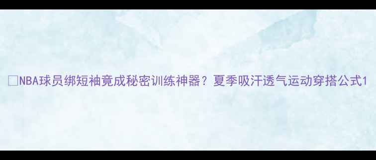 图片 🔥NBA球员绑短袖竟成秘密训练神器？夏季吸汗透气运动穿搭公式1