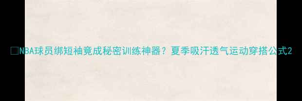 图片 🔥NBA球员绑短袖竟成秘密训练神器？夏季吸汗透气运动穿搭公式2