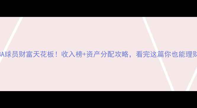 图片 🔥NBA球员财富天花板！收入榜+资产分配攻略，看完这篇你也能理财💰1