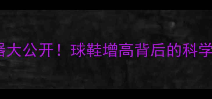 图片 🔥NBA球星秘密武器大公开！球鞋增高背后的科学原理与增高秘诀🔥