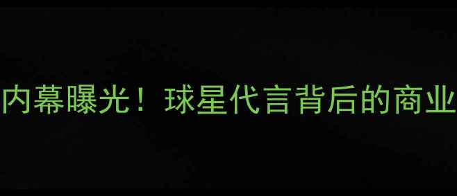 图片 🔥NBA球星签约品牌内幕曝光！球星代言背后的商业密码与消费趋势💥2