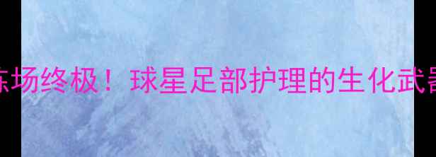 图片 🔥NBA球星训练场终极！球星足部护理的生化武器有多硬核✨1