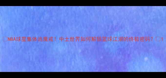 图片 🔥NBA球星集体追魔戒！中土世界如何解锁篮球江湖的终极密码？🏀1