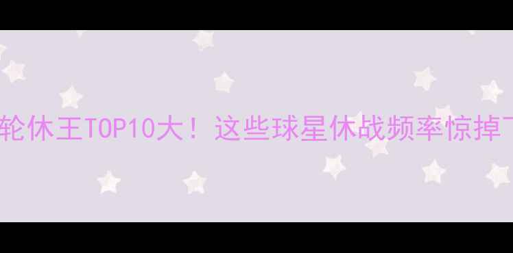 图片 🔥NBA轮休王TOP10大！这些球星休战频率惊掉下巴！