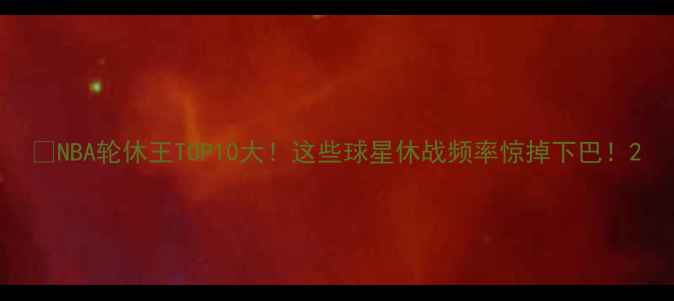 图片 🔥NBA轮休王TOP10大！这些球星休战频率惊掉下巴！2