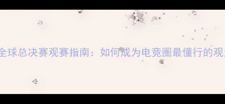 图片 🔥S12全球总决赛观赛指南：如何成为电竞圈最懂行的观众？🔥