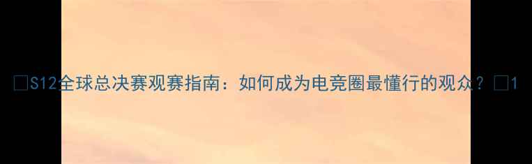 图片 🔥S12全球总决赛观赛指南：如何成为电竞圈最懂行的观众？🔥1