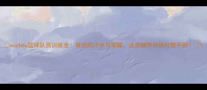 图片 🔥ouzhou篮球队员训练全！背后的汗水与荣耀，这些细节你绝对想不到！🔥1