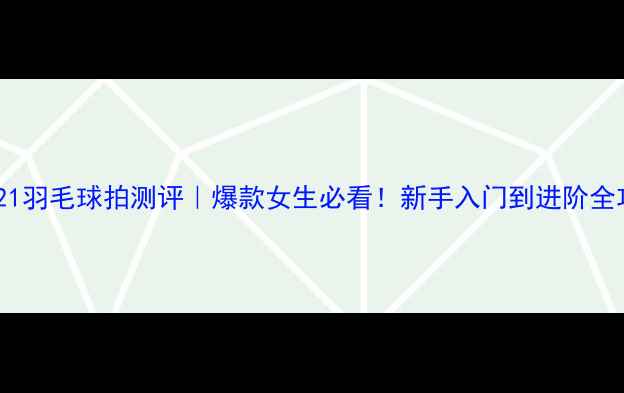 图片 🔥x621羽毛球拍测评｜爆款女生必看！新手入门到进阶全攻略1
