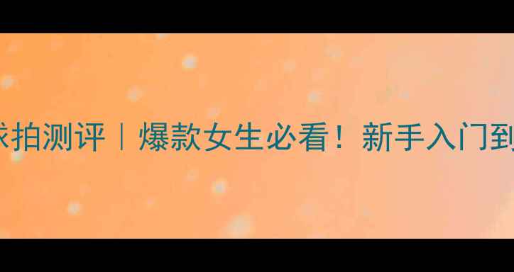 图片 🔥x621羽毛球拍测评｜爆款女生必看！新手入门到进阶全攻略2
