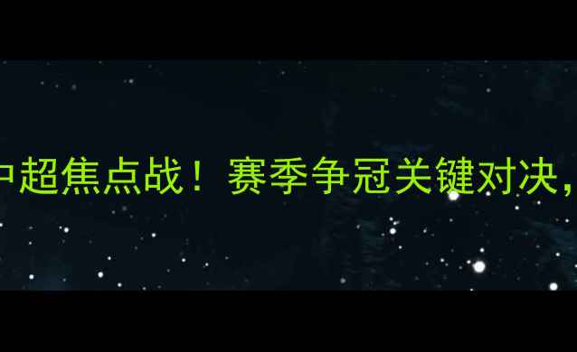 图片 🔥上海海港vs山东泰山：中超焦点战！赛季争冠关键对决，这些看点让你不容错过！