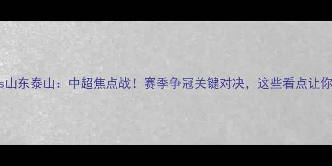 图片 🔥上海海港vs山东泰山：中超焦点战！赛季争冠关键对决，这些看点让你不容错过！1