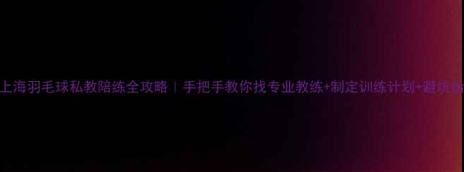 图片 🔥上海羽毛球私教陪练全攻略｜手把手教你找专业教练+制定训练计划+避坑指南