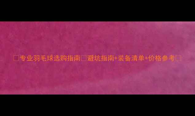 图片 🔥专业羽毛球选购指南✅避坑指南+装备清单+价格参考💡