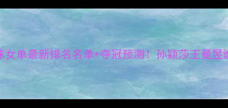 图片 🔥世界乒乓球女单最新排名名单+夺冠预测！孙颖莎王曼昱谁将登顶？🏆