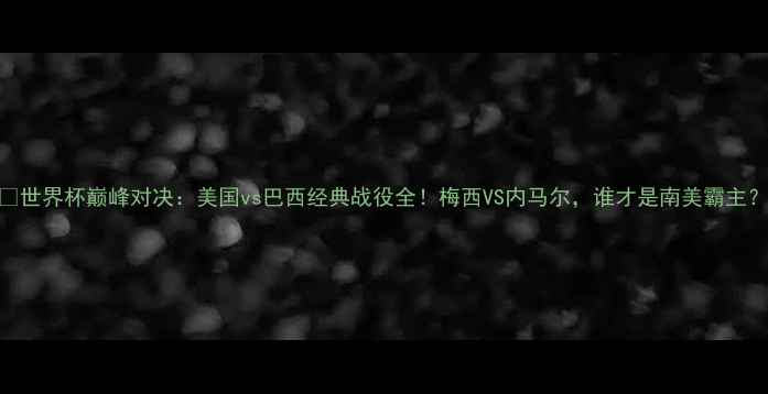 图片 🔥世界杯巅峰对决：美国vs巴西经典战役全！梅西VS内马尔，谁才是南美霸主？