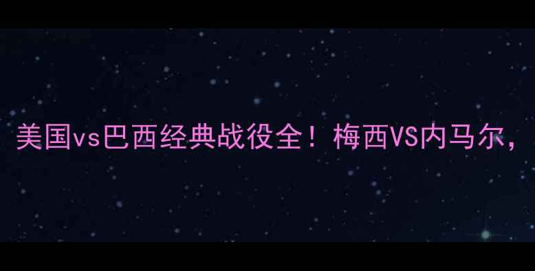 图片 🔥世界杯巅峰对决：美国vs巴西经典战役全！梅西VS内马尔，谁才是南美霸主？2