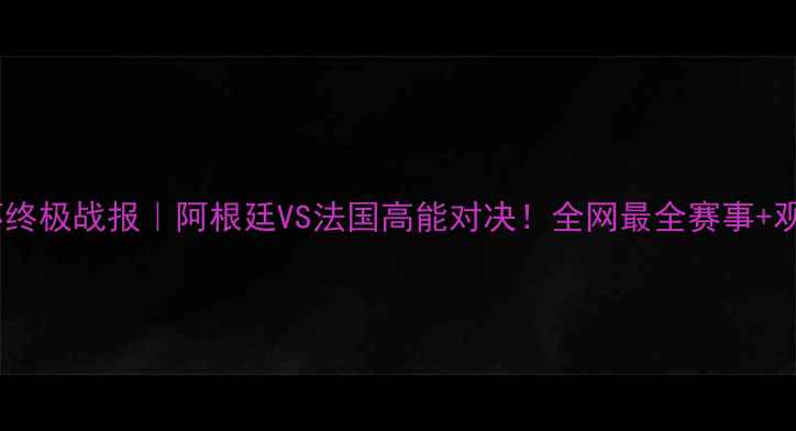 图片 🔥世界杯终极战报｜阿根廷VS法国高能对决！全网最全赛事+观赛攻略2