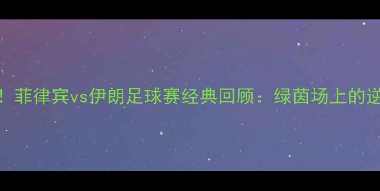 图片 🔥中东对决！菲律宾vs伊朗足球赛经典回顾：绿茵场上的逆袭与激情🔥