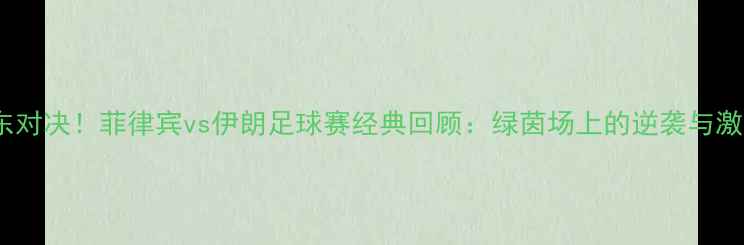 图片 🔥中东对决！菲律宾vs伊朗足球赛经典回顾：绿茵场上的逆袭与激情🔥1