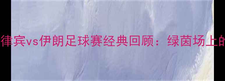 图片 🔥中东对决！菲律宾vs伊朗足球赛经典回顾：绿茵场上的逆袭与激情🔥2