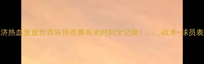 图片 🔥中国vs斐济热血复盘世界杯预选赛高光时刻全记录！⚽️战术+球员表现大公开🌟