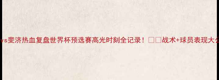 图片 🔥中国vs斐济热血复盘世界杯预选赛高光时刻全记录！⚽️战术+球员表现大公开🌟1