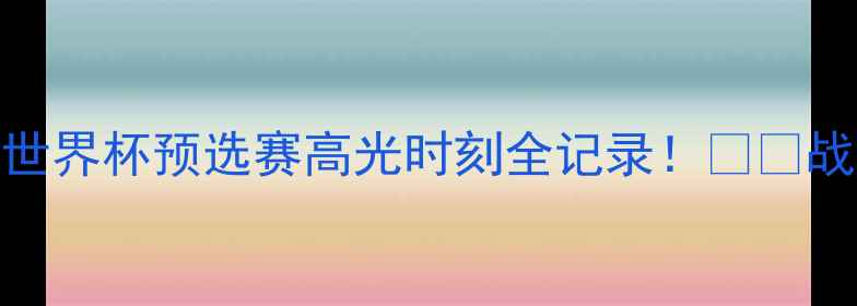 图片 🔥中国vs斐济热血复盘世界杯预选赛高光时刻全记录！⚽️战术+球员表现大公开🌟2