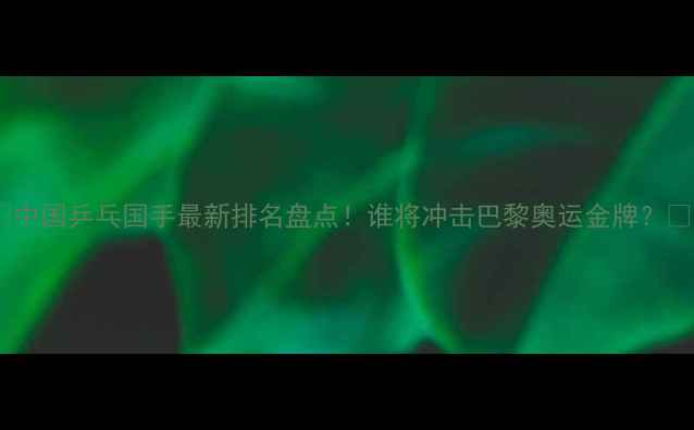 图片 🔥中国乒乓国手最新排名盘点！谁将冲击巴黎奥运金牌？🔥1