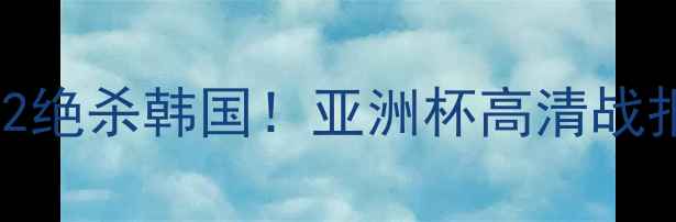 图片 🔥中国女足3-2绝杀韩国！亚洲杯高清战报+赛后采访全