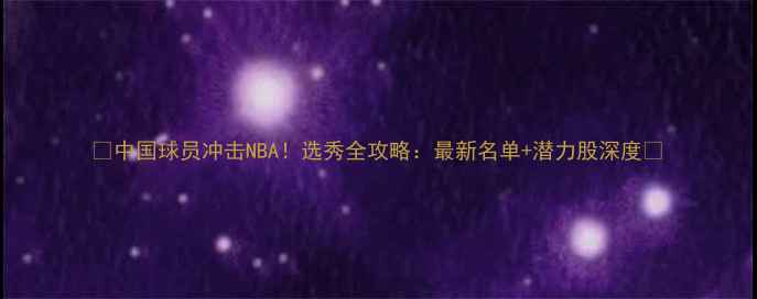 图片 🔥中国球员冲击NBA！选秀全攻略：最新名单+潜力股深度🏀