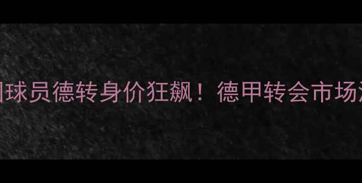 图片 🔥中国球员德转身价狂飙！德甲转会市场深度💰