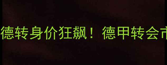 图片 🔥中国球员德转身价狂飙！德甲转会市场深度💰1