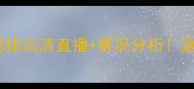 图片 🔥中国男排vs塔吉克斯坦男排高清直播+赛况分析！这场对决你绝对不能错过！1