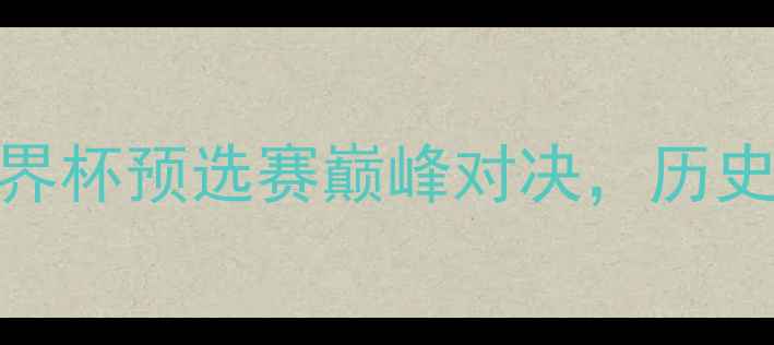 图片 🔥中国男足vs伊朗男足！世界杯预选赛巅峰对决，历史交锋+战术+全网最全战报🔥